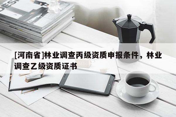 [河南省]林業(yè)調(diào)查丙級資質(zhì)申報條件，林業(yè)調(diào)查乙級資質(zhì)證書