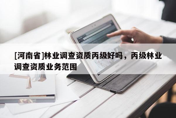 [河南省]林業(yè)調(diào)查資質(zhì)丙級好嗎，丙級林業(yè)調(diào)查資質(zhì)業(yè)務(wù)范圍