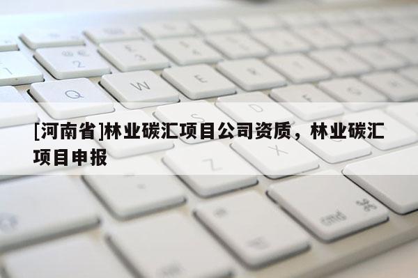 [河南省]林業(yè)碳匯項目公司資質(zhì)，林業(yè)碳匯項目申報