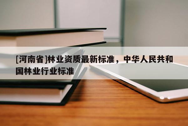 [河南省]林業(yè)資質(zhì)最新標(biāo)準(zhǔn)，中華人民共和國林業(yè)行業(yè)標(biāo)準(zhǔn)