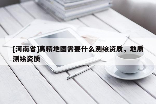 [河南省]高精地圖需要什么測繪資質，地質測繪資質