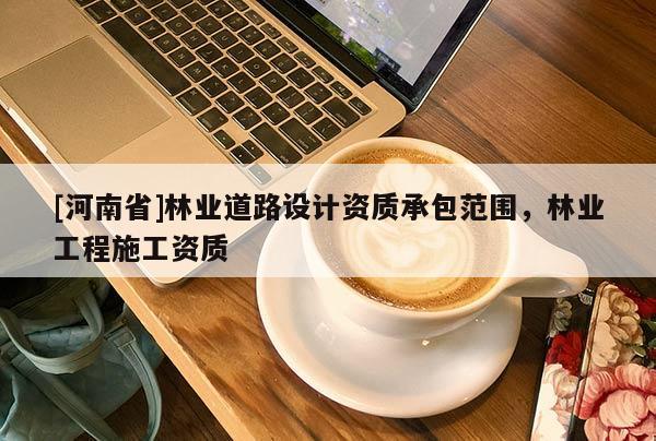 [河南省]林業(yè)道路設計資質(zhì)承包范圍，林業(yè)工程施工資質(zhì)