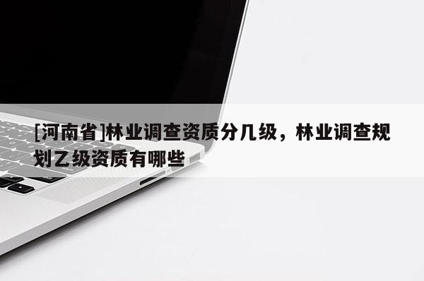 [河南省]林業(yè)調(diào)查資質(zhì)分幾級，林業(yè)調(diào)查規(guī)劃乙級資質(zhì)有哪些