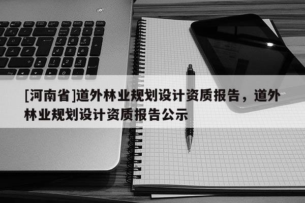 [河南省]道外林業(yè)規(guī)劃設(shè)計(jì)資質(zhì)報(bào)告，道外林業(yè)規(guī)劃設(shè)計(jì)資質(zhì)報(bào)告公示