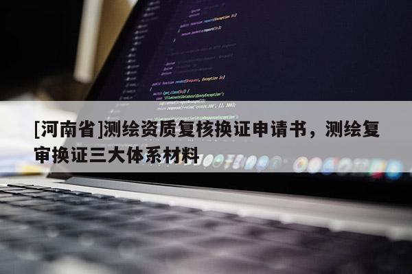 [河南省]測繪資質復核換證申請書，測繪復審換證三大體系材料