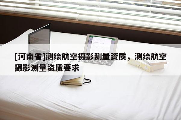 [河南省]測(cè)繪航空攝影測(cè)量資質(zhì)，測(cè)繪航空攝影測(cè)量資質(zhì)要求