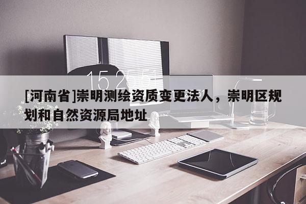 [河南省]崇明測繪資質變更法人，崇明區(qū)規(guī)劃和自然資源局地址