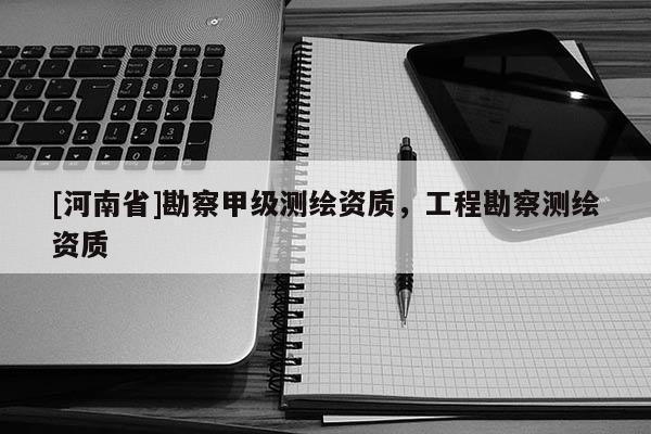 [河南省]勘察甲級測繪資質(zhì)，工程勘察測繪資質(zhì)