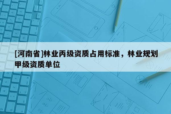 [河南省]林業(yè)丙級(jí)資質(zhì)占用標(biāo)準(zhǔn)，林業(yè)規(guī)劃甲級(jí)資質(zhì)單位