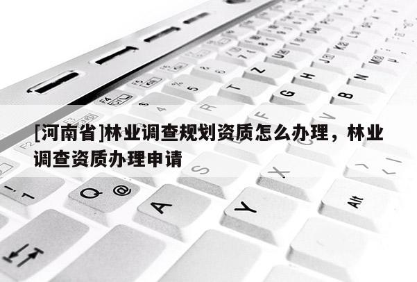 [河南省]林業(yè)調查規(guī)劃資質怎么辦理，林業(yè)調查資質辦理申請