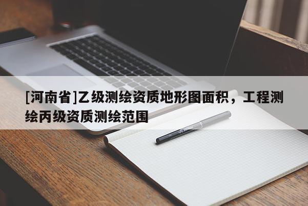 [河南省]乙級測繪資質(zhì)地形圖面積，工程測繪丙級資質(zhì)測繪范圍
