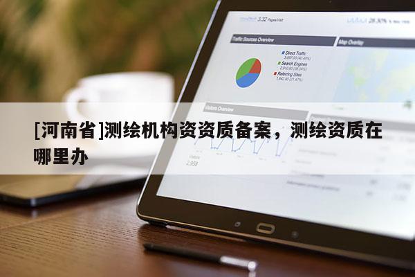 [河南省]測繪機構(gòu)資資質(zhì)備案，測繪資質(zhì)在哪里辦
