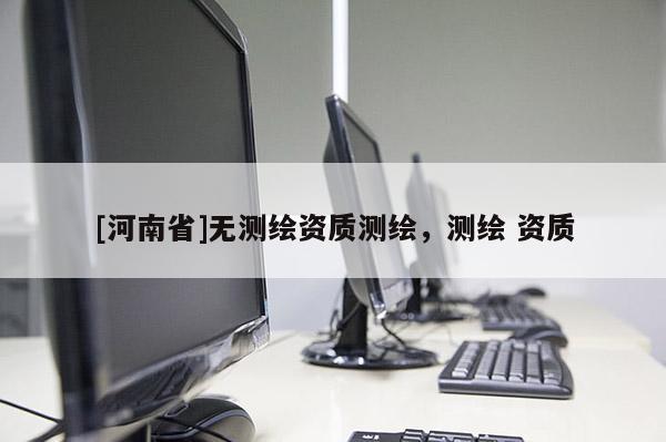 [河南省]無測(cè)繪資質(zhì)測(cè)繪，測(cè)繪 資質(zhì)