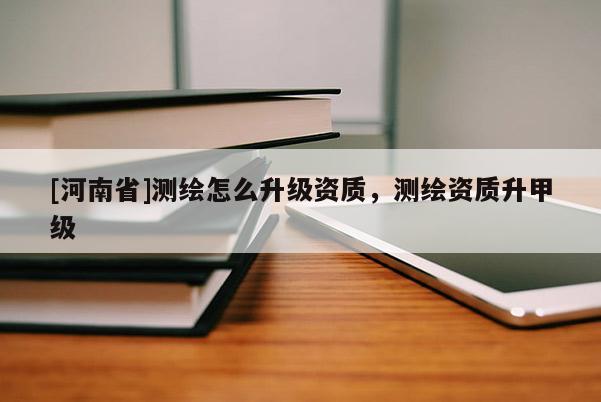 [河南省]測(cè)繪怎么升級(jí)資質(zhì)，測(cè)繪資質(zhì)升甲級(jí)