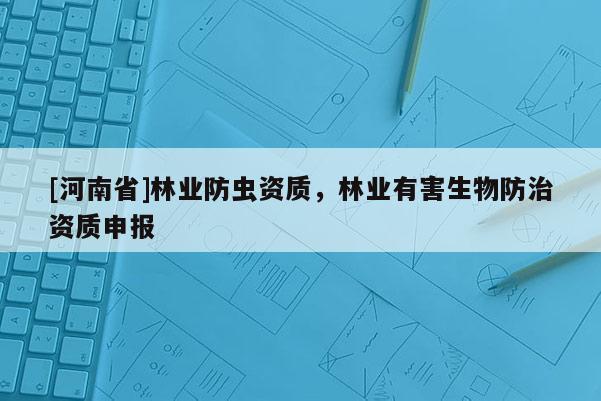 [河南省]林業(yè)防蟲資質(zhì)，林業(yè)有害生物防治資質(zhì)申報(bào)