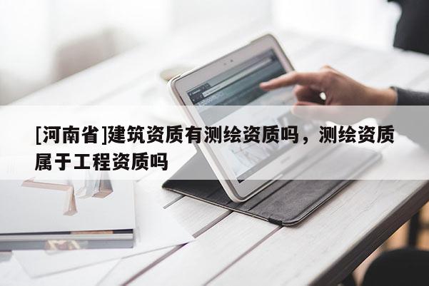 [河南省]建筑資質(zhì)有測繪資質(zhì)嗎，測繪資質(zhì)屬于工程資質(zhì)嗎