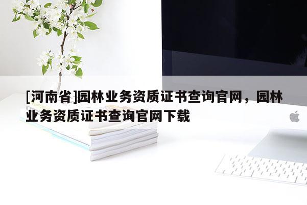 [河南省]園林業(yè)務(wù)資質(zhì)證書(shū)查詢官網(wǎng)，園林業(yè)務(wù)資質(zhì)證書(shū)查詢官網(wǎng)下載