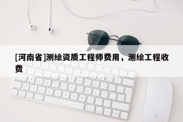 [河南省]測(cè)繪資質(zhì)工程師費(fèi)用，測(cè)繪工程收費(fèi)