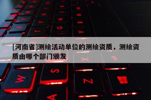 [河南省]測繪活動單位的測繪資質(zhì)，測繪資質(zhì)由哪個部門頒發(fā)