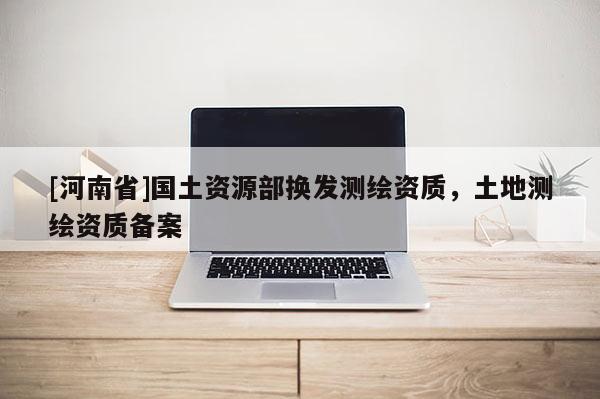 [河南省]國土資源部換發(fā)測繪資質(zhì)，土地測繪資質(zhì)備案