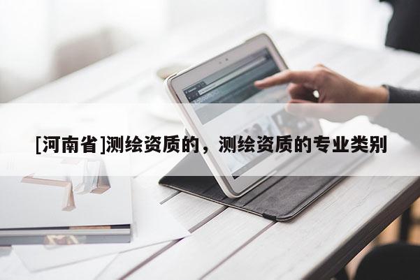 [河南省]測繪資質(zhì)的，測繪資質(zhì)的專業(yè)類別