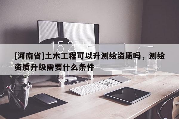 [河南省]土木工程可以升測(cè)繪資質(zhì)嗎，測(cè)繪資質(zhì)升級(jí)需要什么條件