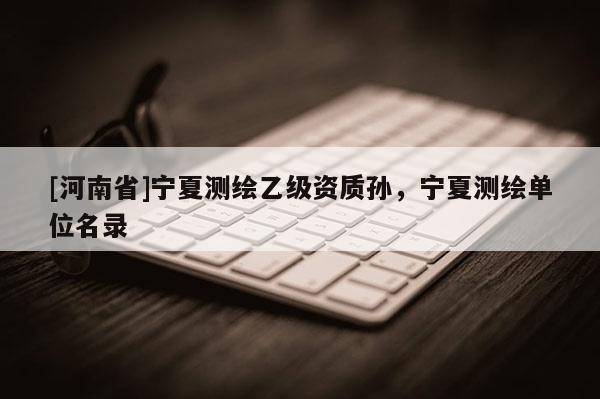 [河南省]寧夏測(cè)繪乙級(jí)資質(zhì)孫，寧夏測(cè)繪單位名錄