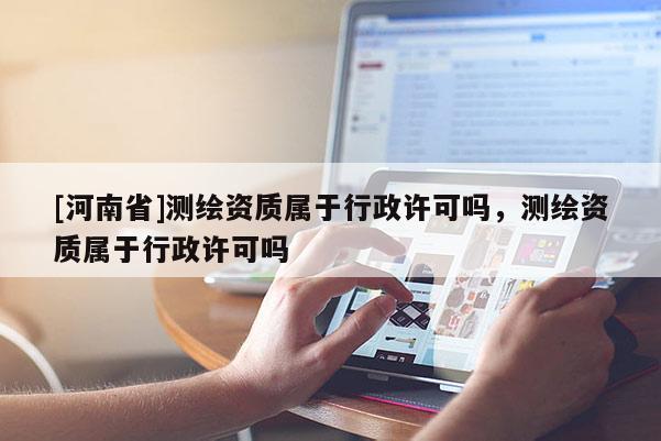 [河南省]測(cè)繪資質(zhì)屬于行政許可嗎，測(cè)繪資質(zhì)屬于行政許可嗎