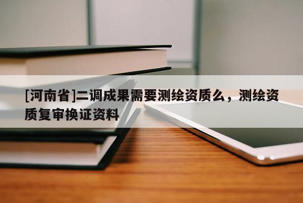 [河南省]二調(diào)成果需要測繪資質(zhì)么，測繪資質(zhì)復(fù)審換證資料
