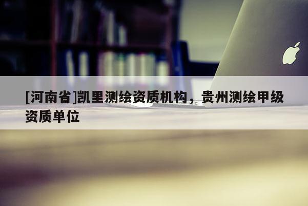 [河南省]凱里測繪資質機構，貴州測繪甲級資質單位