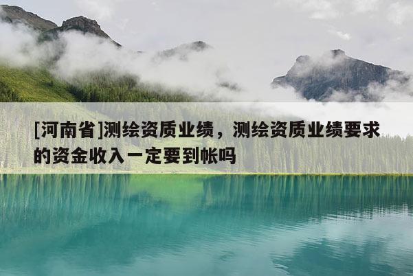 [河南省]測繪資質(zhì)業(yè)績，測繪資質(zhì)業(yè)績要求的資金收入一定要到帳嗎