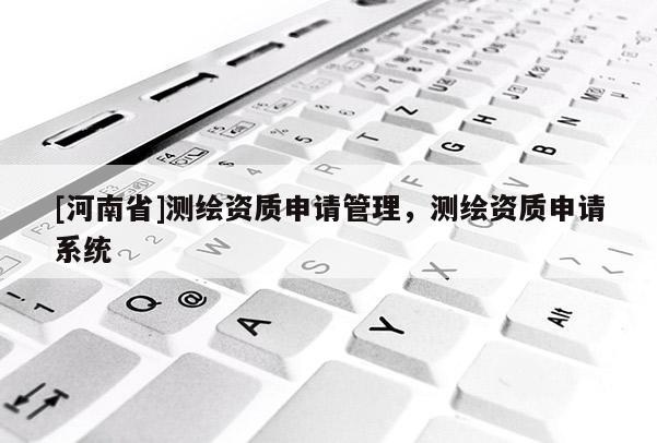 [河南省]測(cè)繪資質(zhì)申請(qǐng)管理，測(cè)繪資質(zhì)申請(qǐng)系統(tǒng)