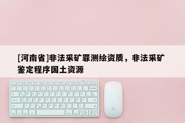 [河南省]非法采礦罪測繪資質(zhì)，非法采礦 鑒定程序國土資源