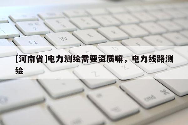 [河南省]電力測繪需要資質(zhì)嘛，電力線路測繪