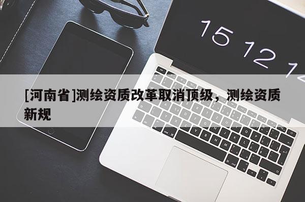 [河南省]測繪資質(zhì)改革取消頂級，測繪資質(zhì)新規(guī)