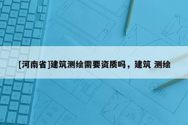 [河南省]建筑測繪需要資質(zhì)嗎，建筑 測繪