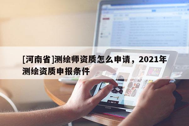 [河南省]測繪師資質(zhì)怎么申請，2021年測繪資質(zhì)申報條件