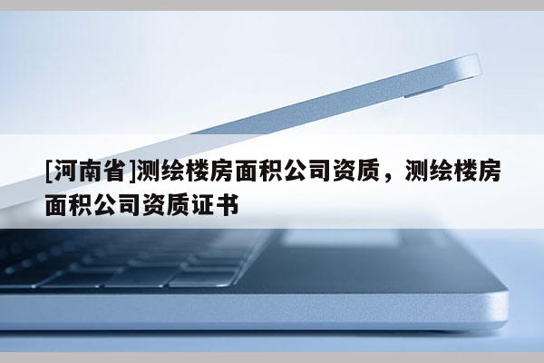 [河南省]測繪樓房面積公司資質(zhì)，測繪樓房面積公司資質(zhì)證書