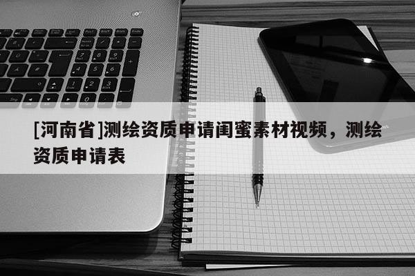 [河南省]測繪資質(zhì)申請閨蜜素材視頻，測繪資質(zhì)申請表