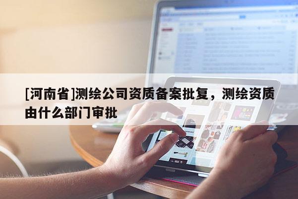 [河南省]測繪公司資質(zhì)備案批復(fù)，測繪資質(zhì)由什么部門審批
