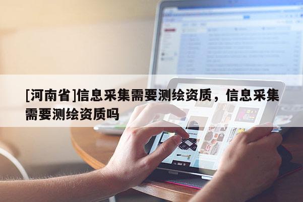 [河南省]信息采集需要測繪資質(zhì)，信息采集需要測繪資質(zhì)嗎