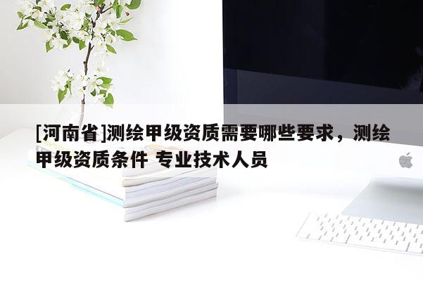 [河南省]測(cè)繪甲級(jí)資質(zhì)需要哪些要求，測(cè)繪甲級(jí)資質(zhì)條件 專業(yè)技術(shù)人員
