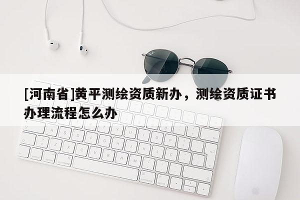 [河南省]黃平測繪資質(zhì)新辦，測繪資質(zhì)證書辦理流程怎么辦