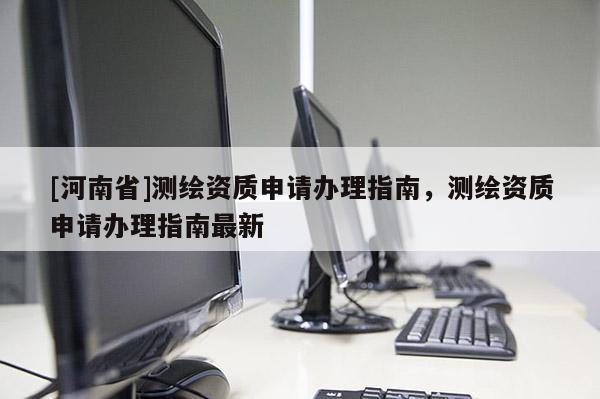 [河南省]測繪資質(zhì)申請辦理指南，測繪資質(zhì)申請辦理指南最新