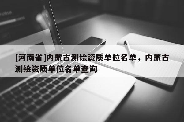 [河南省]內(nèi)蒙古測繪資質單位名單，內(nèi)蒙古測繪資質單位名單查詢