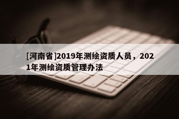 [河南省]2019年測繪資質人員，2021年測繪資質管理辦法