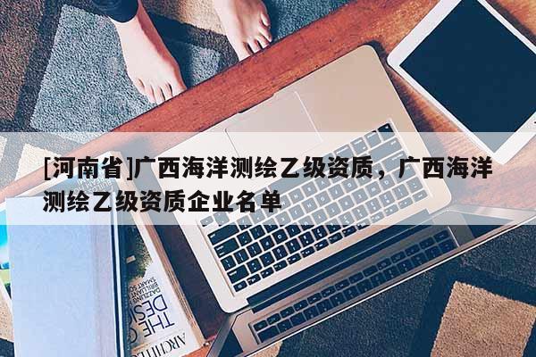 [河南省]廣西海洋測繪乙級資質(zhì)，廣西海洋測繪乙級資質(zhì)企業(yè)名單