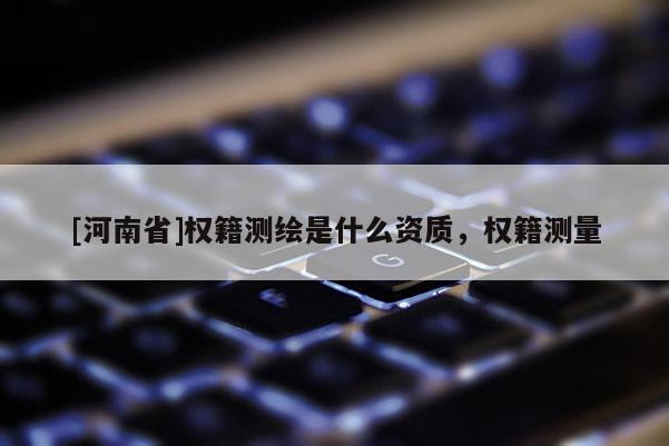 [河南省]權籍測繪是什么資質，權籍測量