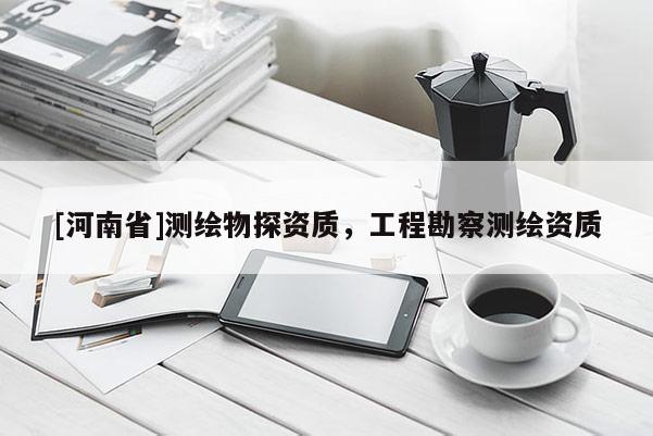 [河南省]測(cè)繪物探資質(zhì)，工程勘察測(cè)繪資質(zhì)