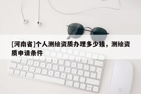 [河南省]個(gè)人測(cè)繪資質(zhì)辦理多少錢，測(cè)繪資質(zhì)申請(qǐng)條件